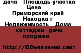 дача › Площадь участка ­ 8 › Цена ­ 70 000 - Приморский край, Находка г. Недвижимость » Дома, коттеджи, дачи продажа   